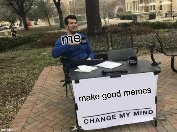 make good memes me | image tagged in memes,change my mind | made w/ Imgflip meme maker