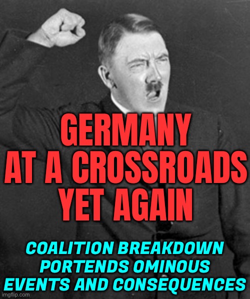 Coalition Breakdown Portends Sweeping Change | GERMANY AT A CROSSROADS
YET AGAIN; COALITION BREAKDOWN PORTENDS OMINOUS EVENTS AND CONSEQUENCES | image tagged in angry hitler,germany,nazis,world war 2,scumbag europe,germans | made w/ Imgflip meme maker