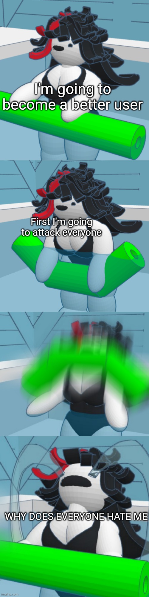 Tako | I'm going to become a better user; First I'm going to attack everyone; WHY DOES EVERYONE HATE ME | made w/ Imgflip meme maker
