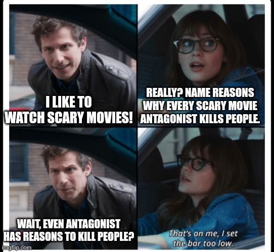 Scary movies even have lore in them | I LIKE TO WATCH SCARY MOVIES! REALLY? NAME REASONS WHY EVERY SCARY MOVIE ANTAGONIST KILLS PEOPLE. WAIT, EVEN ANTAGONIST HAS REASONS TO KILL PEOPLE? | image tagged in brooklyn 99 set the bar too low,memes,funny,scary movie | made w/ Imgflip meme maker