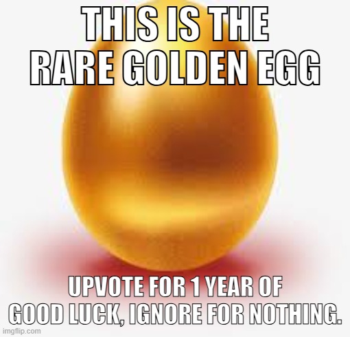 Golden Egg | THIS IS THE RARE GOLDEN EGG; UPVOTE FOR 1 YEAR OF GOOD LUCK, IGNORE FOR NOTHING. | image tagged in golden egg | made w/ Imgflip meme maker