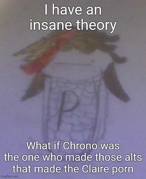 Plaire corn | I have an insane theory; What if Chrono was the one who made those alts that made the Claire porn | image tagged in plaire corn | made w/ Imgflip meme maker