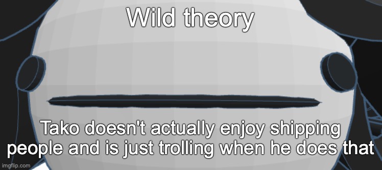 Victoria thoughtless stare | Wild theory; Tako doesn't actually enjoy shipping people and is just trolling when he does that | image tagged in victoria thoughtless stare | made w/ Imgflip meme maker