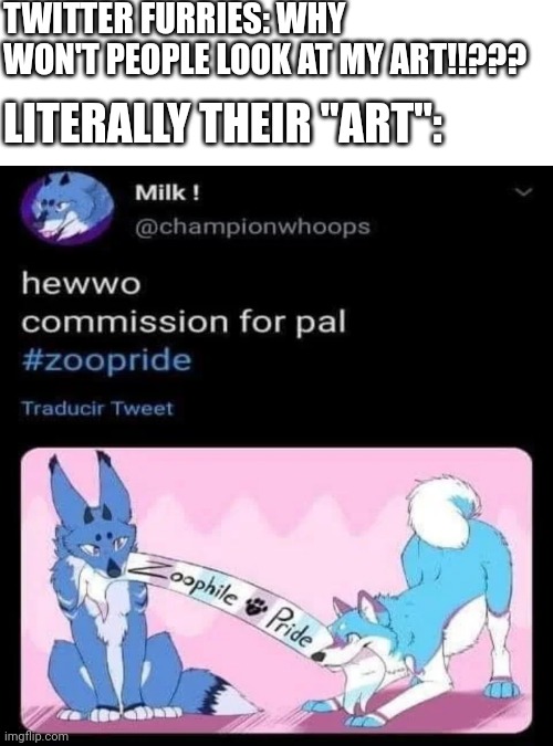 Twitter furries.... | TWITTER FURRIES: WHY WON'T PEOPLE LOOK AT MY ART!!??? LITERALLY THEIR "ART": | image tagged in anti furry,wtf,ewwww,disgusting | made w/ Imgflip meme maker