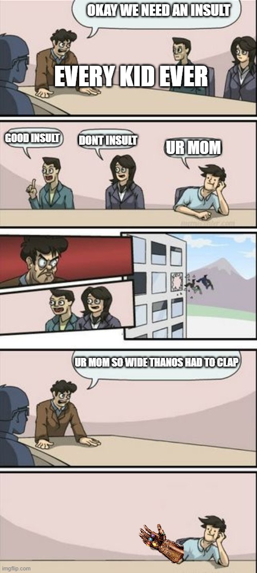 insults | OKAY WE NEED AN INSULT; EVERY KID EVER; GOOD INSULT; DONT INSULT; UR MOM; UR MOM SO WIDE THANOS HAD TO CLAP | image tagged in boardroom meeting sugg 2,duh | made w/ Imgflip meme maker