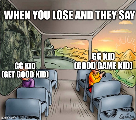 GG vs GG | WHEN YOU LOSE AND THEY SAY; GG KID
(GET GOOD KID); GG KID (GOOD GAME KID) | image tagged in 2 people on a bus | made w/ Imgflip meme maker