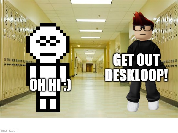 GET OUT DESKLOOP! OH HI :) | made w/ Imgflip meme maker