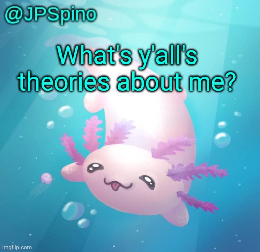 Doing what penid did | What's y'all's theories about me? | image tagged in jpspino's axolotl temp updated | made w/ Imgflip meme maker