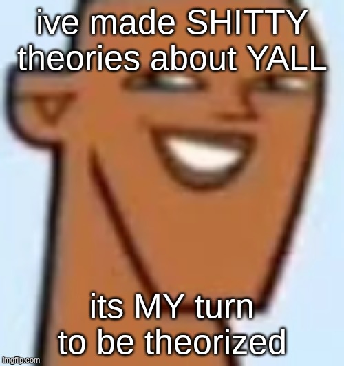 justin | ive made SHITTY theories about YALL; its MY turn to be theorized | image tagged in justin | made w/ Imgflip meme maker