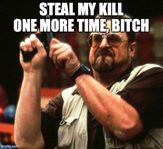 Kill stealing | STEAL MY KILL ONE MORE TIME, BITCH | image tagged in gun | made w/ Imgflip meme maker