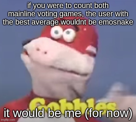 gobbles | if you were to count both mainline voting games, the user with the best average wouldnt be emosnake; it would be me (for now) | image tagged in gobbles | made w/ Imgflip meme maker