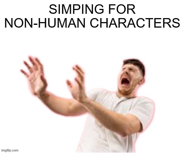 he left all caps on(custom) | SIMPING FOR NON-HUMAN CHARACTERS | image tagged in he left all caps on custom | made w/ Imgflip meme maker