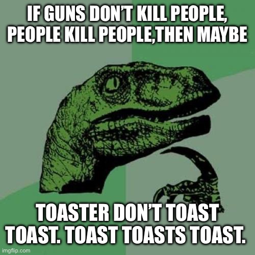 Hmmmmmm | IF GUNS DON’T KILL PEOPLE, PEOPLE KILL PEOPLE,THEN MAYBE; TOASTER DON’T TOAST TOAST. TOAST TOASTS TOAST. | image tagged in memes,philosoraptor | made w/ Imgflip meme maker