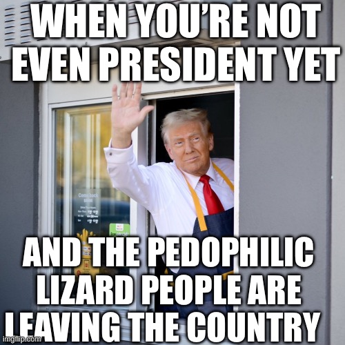 Pedos | WHEN YOU’RE NOT EVEN PRESIDENT YET; AND THE PEDOPHILIC LIZARD PEOPLE ARE LEAVING THE COUNTRY | image tagged in trump mcdonald's drive-thru,lizards,reptilians,politics lol | made w/ Imgflip meme maker