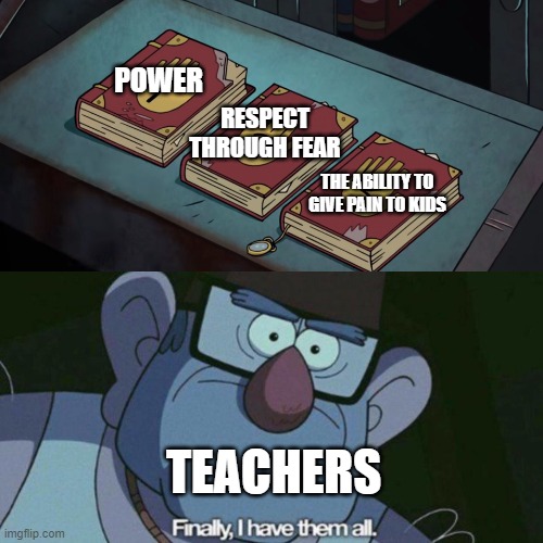 I Have Them all | POWER; RESPECT THROUGH FEAR; THE ABILITY TO GIVE PAIN TO KIDS; TEACHERS | image tagged in i have them all | made w/ Imgflip meme maker