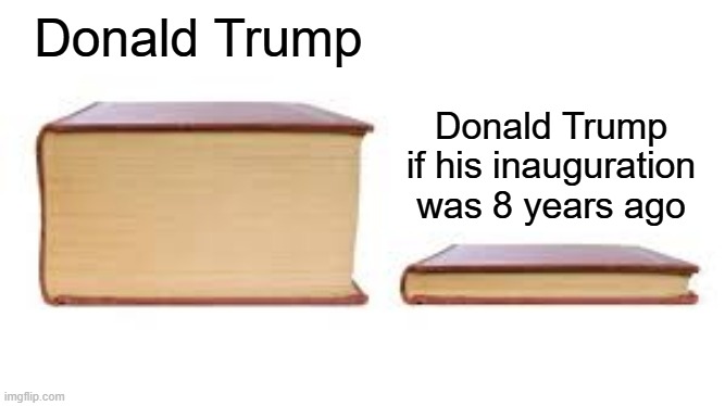 I found the inauguration of Donald Trump since 2017 | Donald Trump; Donald Trump if his inauguration was 8 years ago | image tagged in big book small book,memes,funny | made w/ Imgflip meme maker