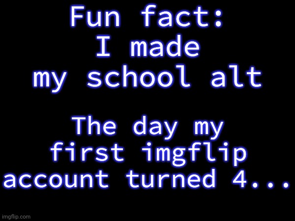 The more fun fact: They were both made on leap years! | Fun fact: I made my school alt; The day my first imgflip account turned 4... | image tagged in fun fact | made w/ Imgflip meme maker