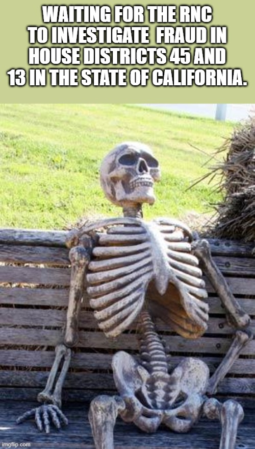 They just called the race for democrat tran in house 45. District 13  has not been called yet. | WAITING FOR THE RNC TO INVESTIGATE  FRAUD IN HOUSE DISTRICTS 45 AND 13 IN THE STATE OF CALIFORNIA. | image tagged in memes,waiting skeleton,california,house,congress,voter fraud | made w/ Imgflip meme maker