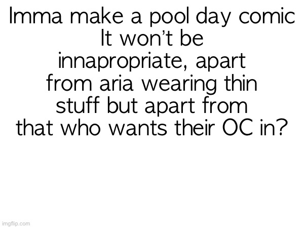 Imma make a pool day comic
It won’t be innapropriate, apart from aria wearing thin stuff but apart from that who wants their OC in? | made w/ Imgflip meme maker