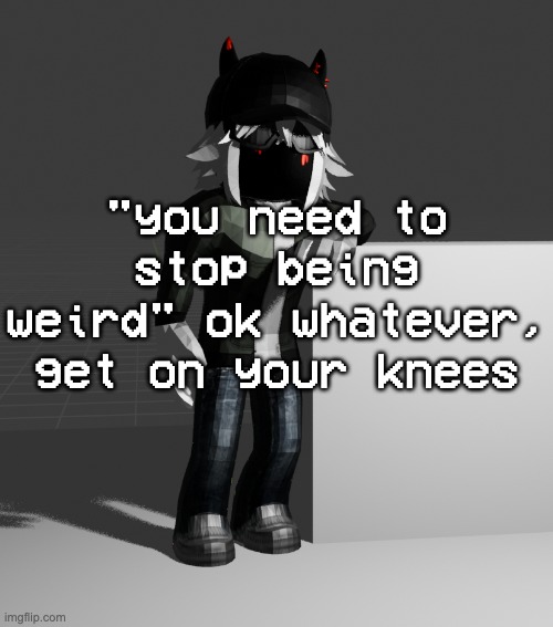 template | "you need to stop being weird" ok whatever, get on your knees | image tagged in template | made w/ Imgflip meme maker