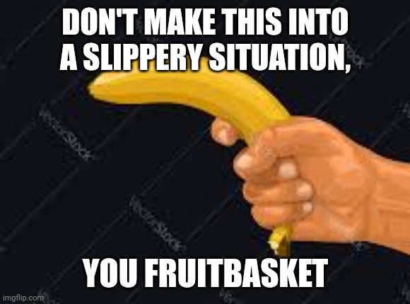 banana gun | DON'T MAKE THIS INTO A SLIPPERY SITUATION, YOU FRUITBASKET | image tagged in banana gun | made w/ Imgflip meme maker