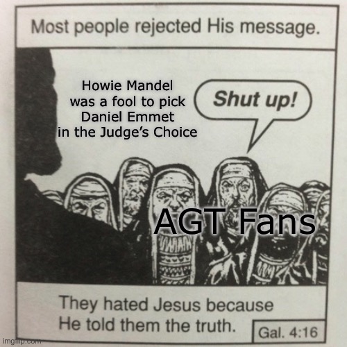 America’s Got Talent Meme | Howie Mandel was a fool to pick Daniel Emmet in the Judge’s Choice; AGT Fans | image tagged in they hated jesus because he told them the truth | made w/ Imgflip meme maker