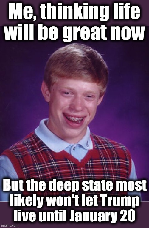 Bad luck | Me, thinking life
will be great now; But the deep state most
likely won't let Trump
live until January 20 | image tagged in memes,bad luck brian,donald trump,deep state,trump assassination operation,fbi | made w/ Imgflip meme maker