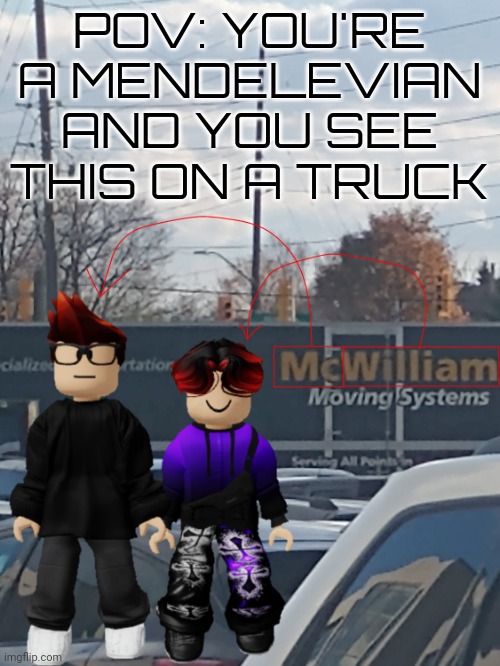 Mendelevians be like: | POV: YOU'RE A MENDELEVIAN AND YOU SEE THIS ON A TRUCK | image tagged in mc and william name soundalike,mc,william,name soundalikes | made w/ Imgflip meme maker