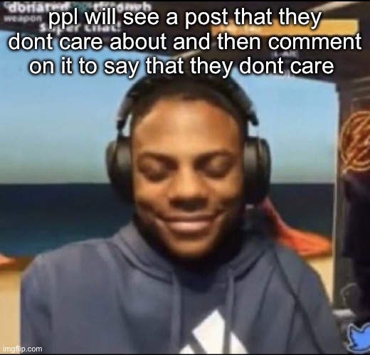 kinda funny tbh | ppl will see a post that they dont care about and then comment on it to say that they dont care | image tagged in speed | made w/ Imgflip meme maker