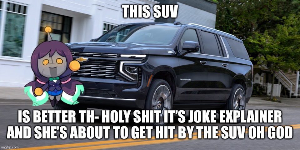 SUV | THIS SUV; IS BETTER TH- HOLY SHIT IT’S JOKE EXPLAINER AND SHE’S ABOUT TO GET HIT BY THE SUV OH CIRNO | image tagged in suv | made w/ Imgflip meme maker