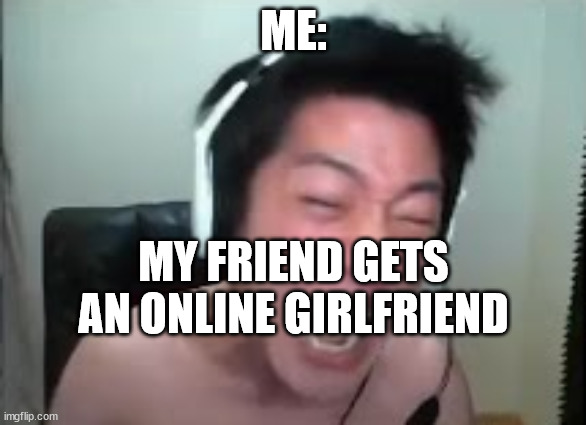 Angry Korean Gamer Rage | ME:; MY FRIEND GETS AN ONLINE GIRLFRIEND | image tagged in angry korean gamer rage | made w/ Imgflip meme maker