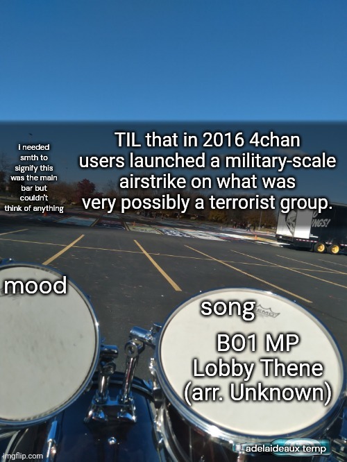 Time to work, Gay Squad | TIL that in 2016 4chan users launched a military-scale airstrike on what was very possibly a terrorist group. BO1 MP Lobby Thene (arr. Unknown) | image tagged in adelaideaux temp mk iv | made w/ Imgflip meme maker