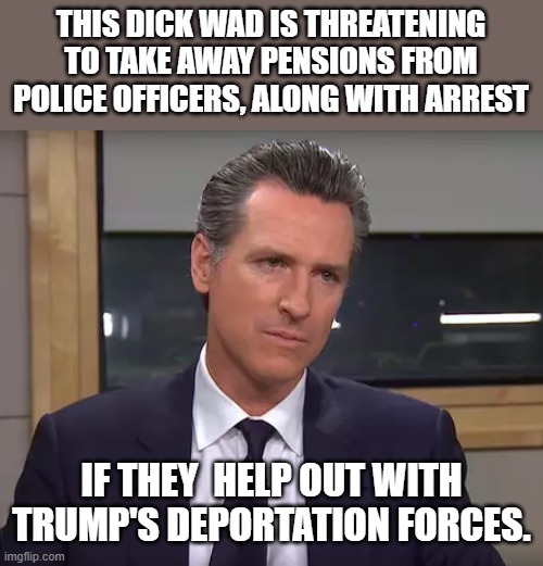 American Psycho Gavin Newsom | THIS DICK WAD IS THREATENING TO TAKE AWAY PENSIONS FROM POLICE OFFICERS, ALONG WITH ARREST; IF THEY  HELP OUT WITH TRUMP'S DEPORTATION FORCES. | image tagged in governor california,democrats,california,police officer | made w/ Imgflip meme maker