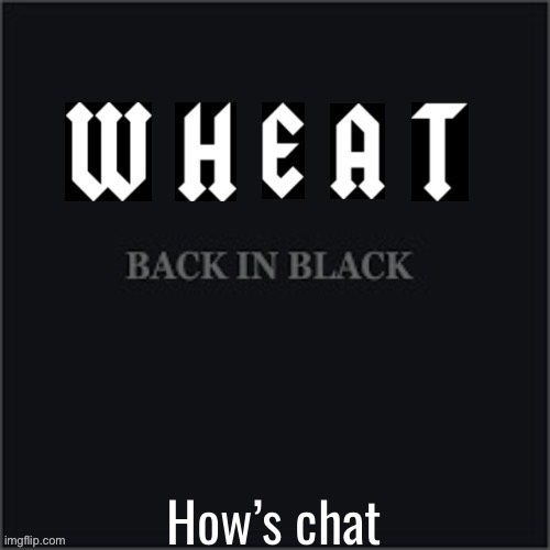 Wheatleys back in black | How’s chat | image tagged in wheatleys back in black | made w/ Imgflip meme maker