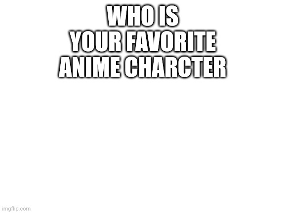 Blank White Template | WHO IS YOUR FAVORITE ANIME CHARCTER | image tagged in blank white template | made w/ Imgflip meme maker