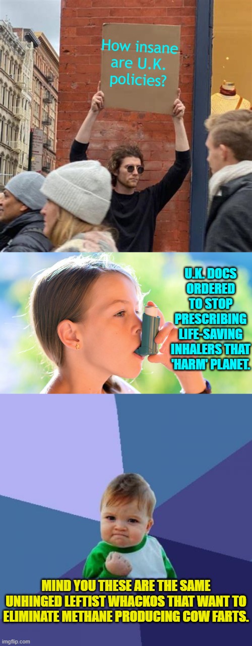 Remember we are always only five to seven years behind the U.K. in leftist insanity. | How insane are U.K. policies? U.K. DOCS ORDERED TO STOP PRESCRIBING LIFE-SAVING INHALERS THAT 'HARM' PLANET. MIND YOU THESE ARE THE SAME UNHINGED LEFTIST WHACKOS THAT WANT TO ELIMINATE METHANE PRODUCING COW FARTS. | image tagged in man holding cardboard sign | made w/ Imgflip meme maker