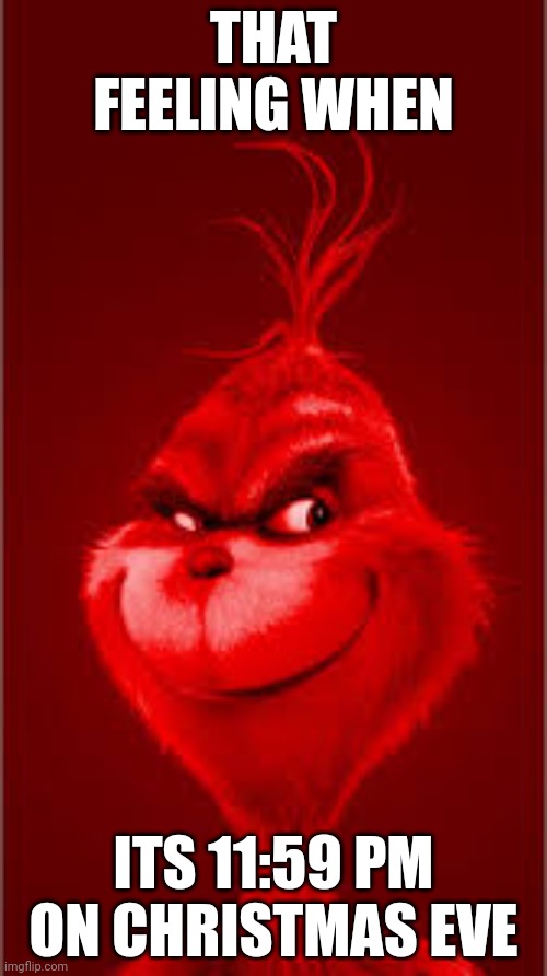 Red Grinch | THAT FEELING WHEN; ITS 11:59 PM ON CHRISTMAS EVE | image tagged in red grinch | made w/ Imgflip meme maker