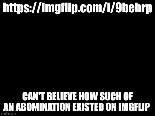 https://imgflip.com/i/9behrp; CAN'T BELIEVE HOW SUCH OF AN ABOMINATION EXISTED ON IMGFLIP | made w/ Imgflip meme maker