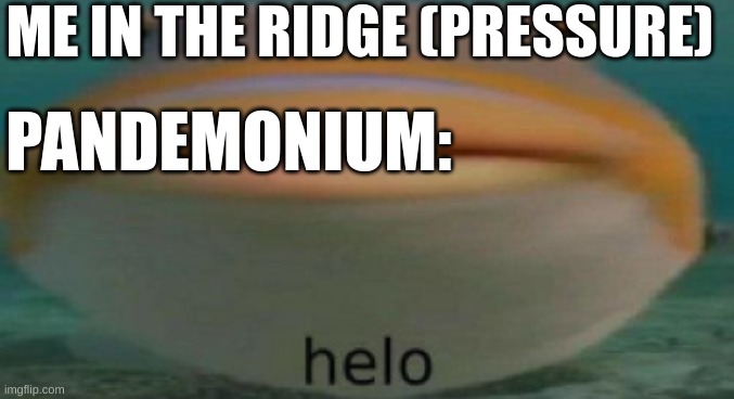 helo | ME IN THE RIDGE (PRESSURE); PANDEMONIUM: | image tagged in helo | made w/ Imgflip meme maker