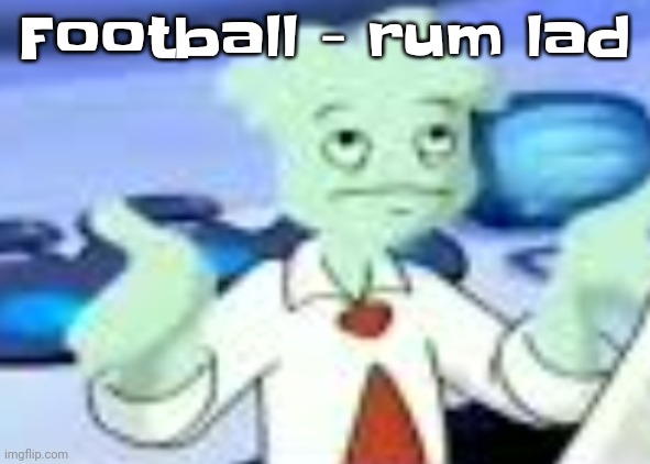 I FOUND IT YIPEEE | Football - rum lad | image tagged in spryman but the camera was a funyun | made w/ Imgflip meme maker