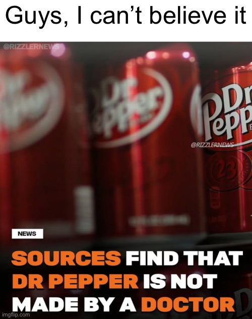 This is news to me | Guys, I can’t believe it | image tagged in dr pepper | made w/ Imgflip meme maker