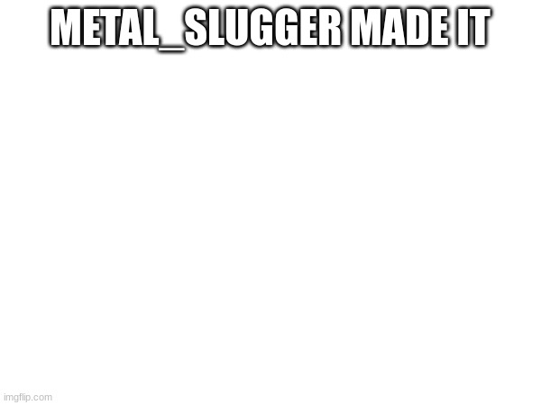 METAL_SLUGGER MADE IT | made w/ Imgflip meme maker