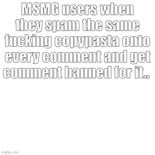 MSMG users when they spam the same fucking copypasta onto every comment and get comment banned for it.. | made w/ Imgflip meme maker
