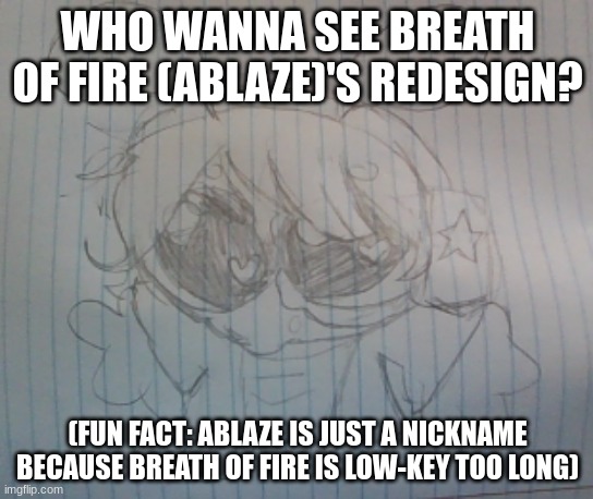 There's a still tension in the swell... (please continue the lyrics if you know em, I wanna find more miracle musical fans) | WHO WANNA SEE BREATH OF FIRE (ABLAZE)'S REDESIGN? (FUN FACT: ABLAZE IS JUST A NICKNAME BECAUSE BREATH OF FIRE IS LOW-KEY TOO LONG) | image tagged in juno the silly alien | made w/ Imgflip meme maker