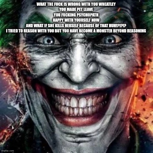 jonkler cart | WHAT THE FU​CK IS WRONG WITH YOU WHEATLEY 
YOU MADE PET LEAVE 
YOU FUC​​KING PSYCHOPATH 
HAPPY WITH YOURSELF NOW 
AND WHAT IF SHE KILLS HERSELF BECAUSE OF THAT HUH!?!?!? 
I TRIED TO REASON WITH YOU BUT YOU HAVE BECOME A MONSTER BEYOND REASONING | image tagged in jonkler cart | made w/ Imgflip meme maker