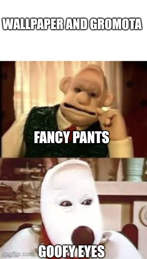 Wallpaper and gromota | WALLPAPER AND GROMOTA; FANCY PANTS; GOOFY EYES | image tagged in live action wallace and gromit | made w/ Imgflip meme maker