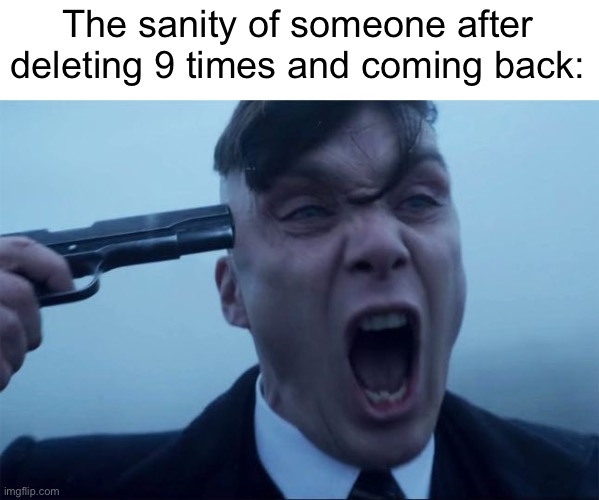 User slander:me | The sanity of someone after deleting 9 times and coming back: | image tagged in thomas shelby holds a gun to his head | made w/ Imgflip meme maker