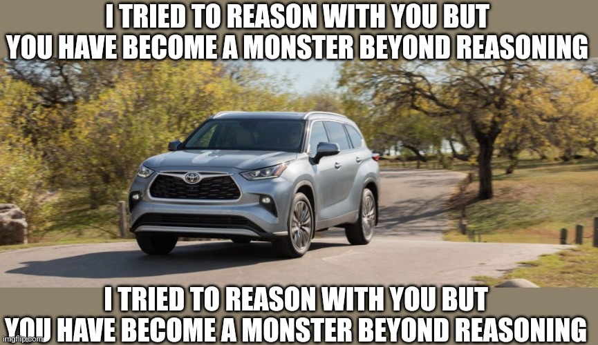 Monsters Inc | I TRIED TO REASON WITH YOU BUT YOU HAVE BECOME A MONSTER BEYOND REASONING; I TRIED TO REASON WITH YOU BUT YOU HAVE BECOME A MONSTER BEYOND REASONING | image tagged in suv,monsters inc | made w/ Imgflip meme maker