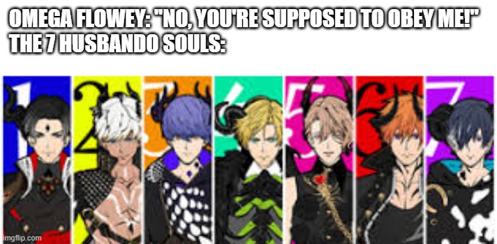 OMEGA FLOWEY: "NO, YOU'RE SUPPOSED TO OBEY ME!"
THE 7 HUSBANDO SOULS: | made w/ Imgflip meme maker