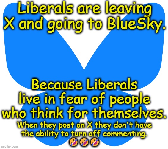 It used to be a common in America for people learn to tolerate other's opinions.  Developing character used to be a virtue. | Liberals are leaving X and going to BlueSky. Because Liberals live in fear of people who think for themselves. When they post on X they don't have
the ability to turn off commenting.
🤣🤣🤣 | image tagged in twitter,x,bluesky,allodoxaphobia | made w/ Imgflip meme maker